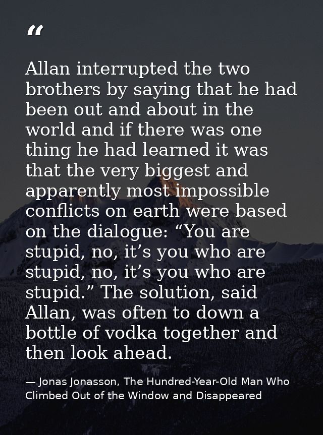Allan interrupted the two brothers by saying that he had been out and about in the world and if there was one thing he h — Jonas Jonasson, The Hundred-Year-Old Man Who Climbed Out of the Window and Disappeared