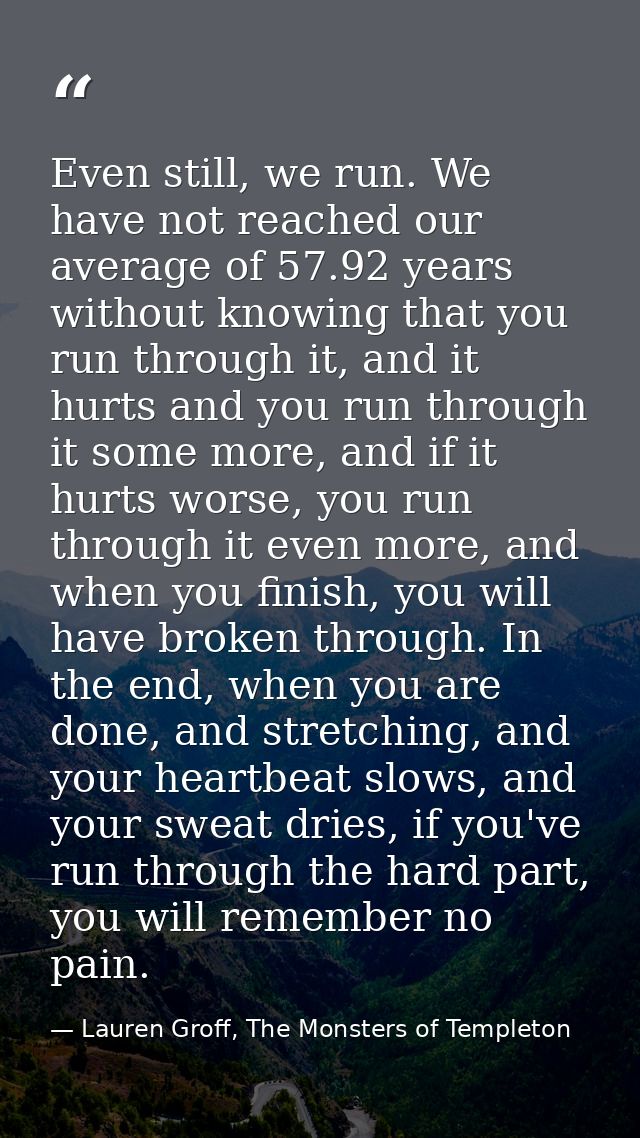 Even still, we run. We have not reached our average of 57.92 years without knowing that you run through it, and it hurts — Lauren Groff, The Monsters of Templeton