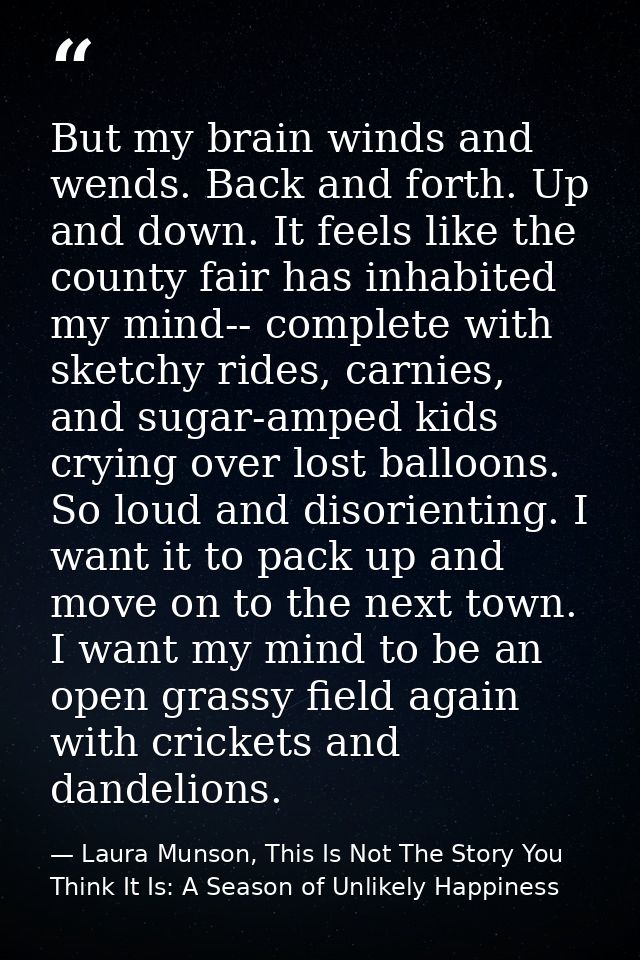 But my brain winds and wends. Back and forth. Up and down. It feels like the county fair has inhabited my mind-- complet — Laura Munson, This Is Not The Story You Think It Is: A Season of Unlikely Happiness