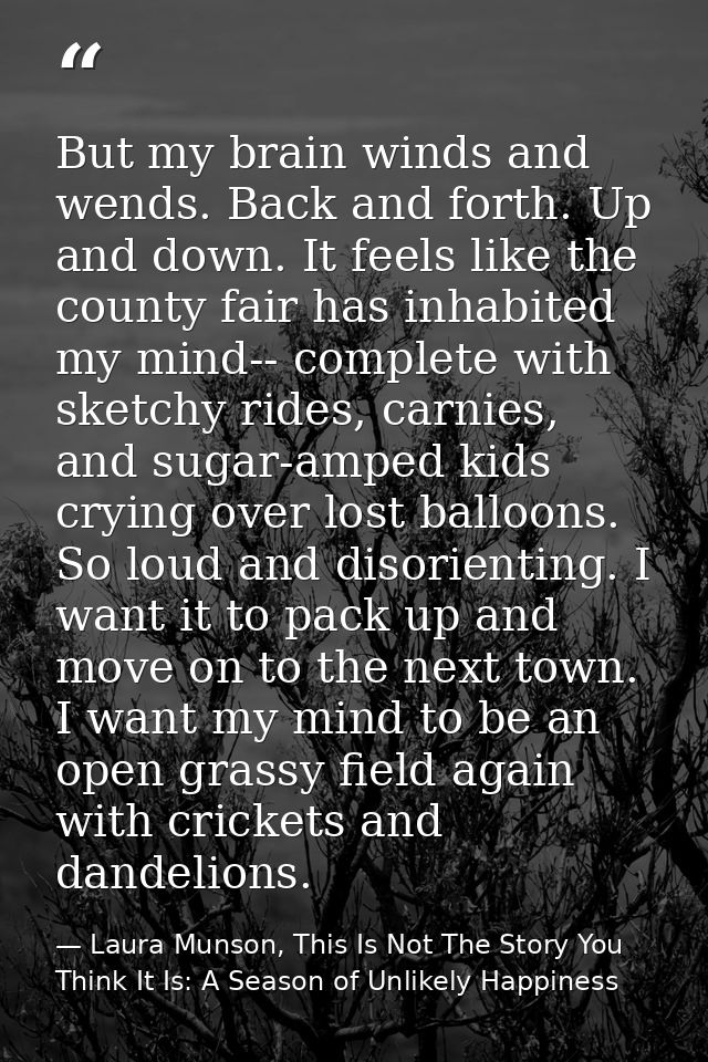 But my brain winds and wends. Back and forth. Up and down. It feels like the county fair has inhabited my mind-- complet — Laura Munson, This Is Not The Story You Think It Is: A Season of Unlikely Happiness