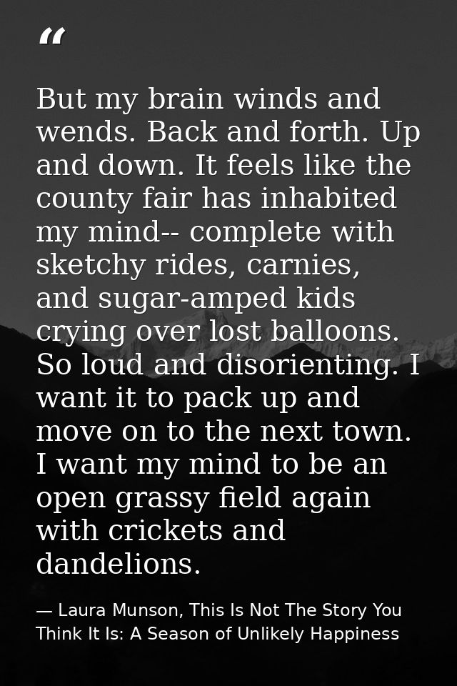 But my brain winds and wends. Back and forth. Up and down. It feels like the county fair has inhabited my mind-- complet — Laura Munson, This Is Not The Story You Think It Is: A Season of Unlikely Happiness