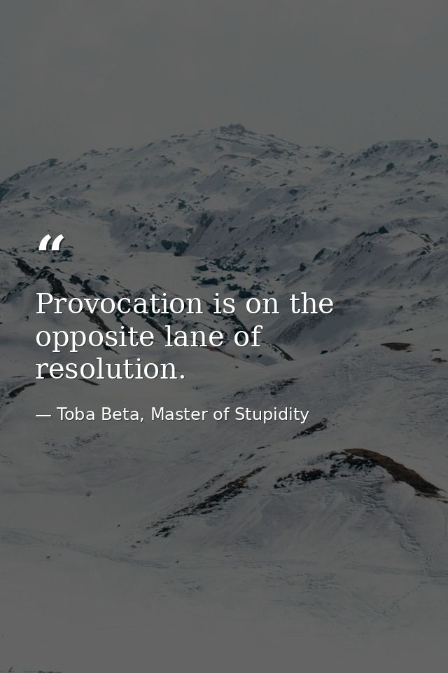 Provocation is on the opposite lane of resolution. — Toba Beta, Master of Stupidity