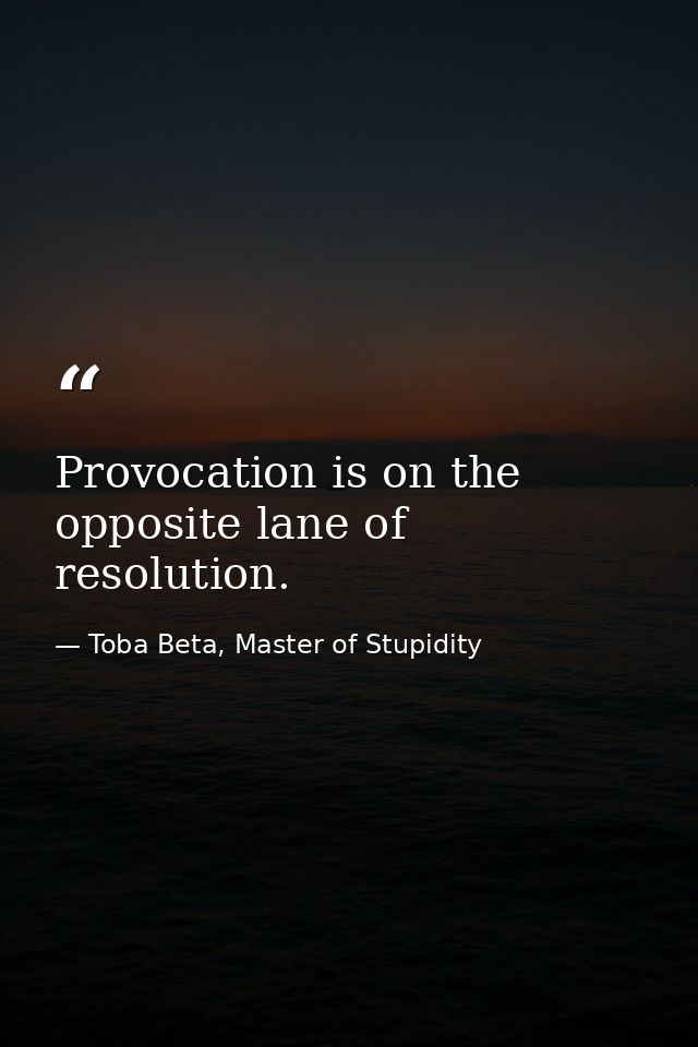 Provocation is on the opposite lane of resolution. — Toba Beta, Master of Stupidity