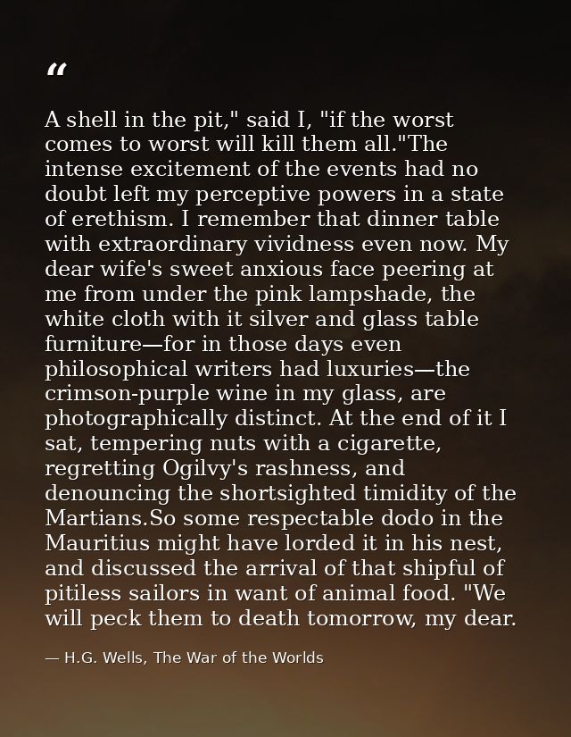 A shell in the pit," said I, "if the worst comes to worst will kill them all."The intense excitement of the events had n — H.G. Wells, The War of the Worlds