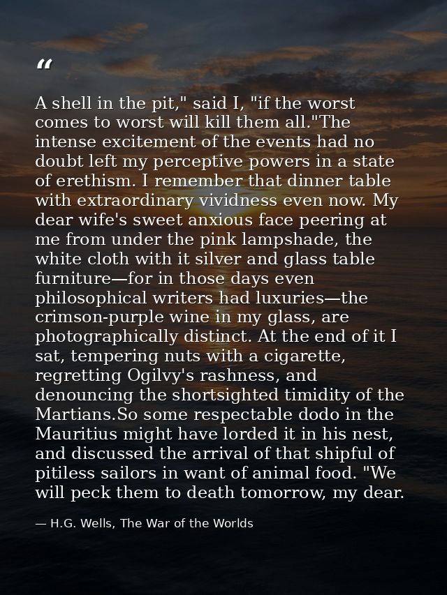 A shell in the pit," said I, "if the worst comes to worst will kill them all."The intense excitement of the events had n — H.G. Wells, The War of the Worlds