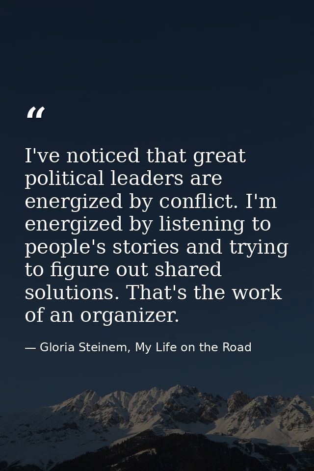 I've noticed that great political leaders are energized by conflict. I'm energized by listening to people's stories and  — Gloria Steinem, My Life on the Road