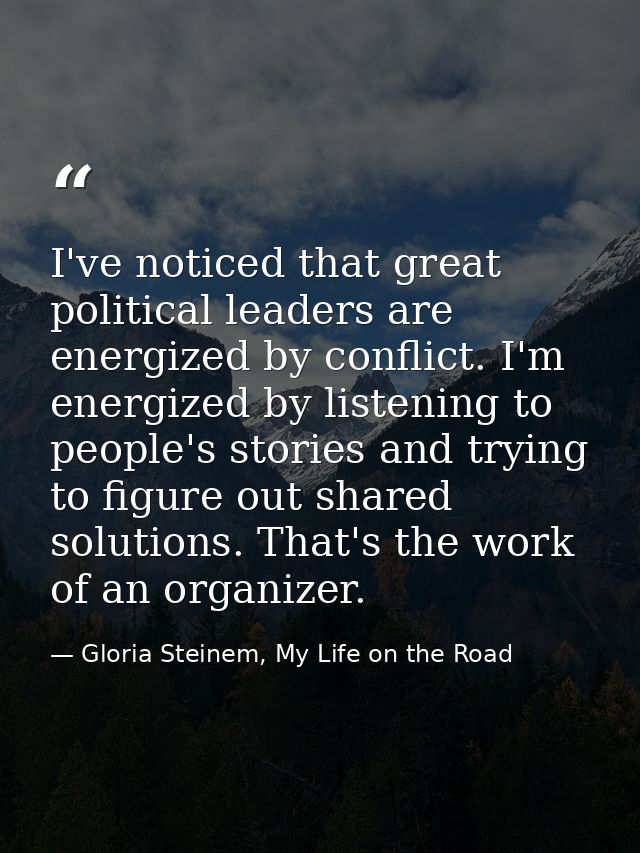 I've noticed that great political leaders are energized by conflict. I'm energized by listening to people's stories and  — Gloria Steinem, My Life on the Road