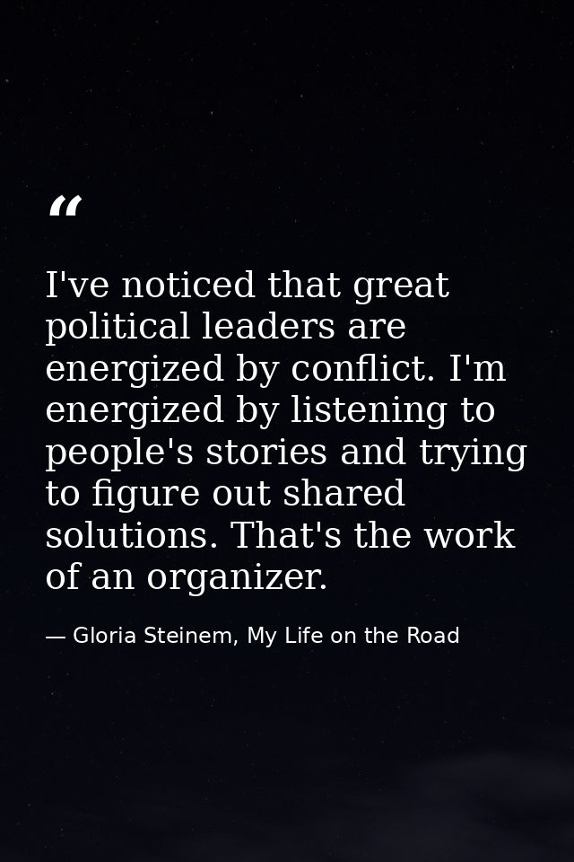 I've noticed that great political leaders are energized by conflict. I'm energized by listening to people's stories and  — Gloria Steinem, My Life on the Road