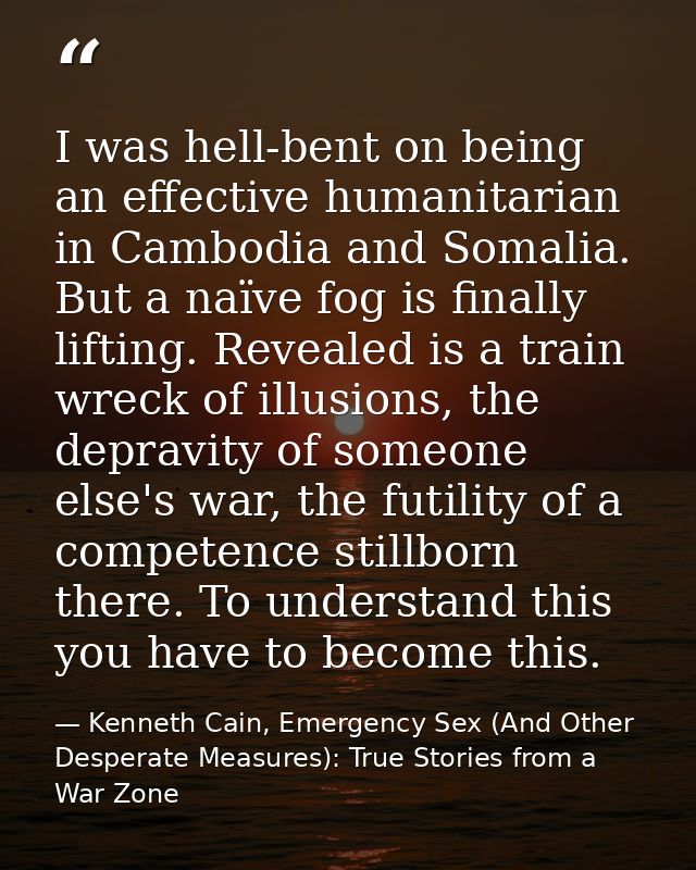I was hell-bent on being an effective humanitarian in Cambodia and Somalia. But a naïve fog is finally lifting. Revealed — Kenneth Cain, Emergency Sex (And Other Desperate Measures): True Stories from a War Zone