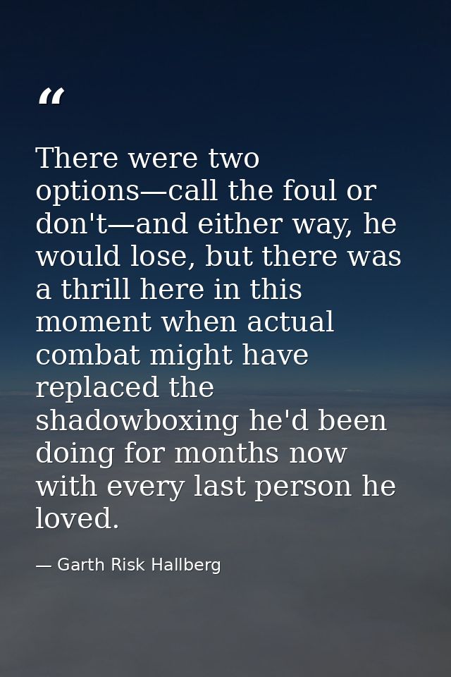 There were two options—call the foul or don't—and either way, he would lose, but there was a thrill here in this moment  — Garth Risk Hallberg