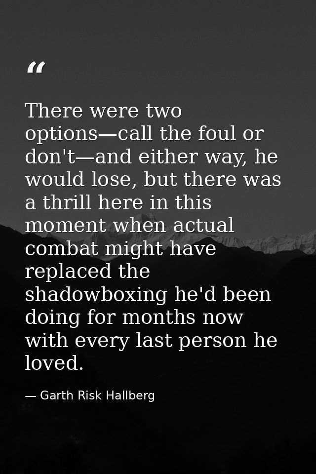 There were two options—call the foul or don't—and either way, he would lose, but there was a thrill here in this moment  — Garth Risk Hallberg