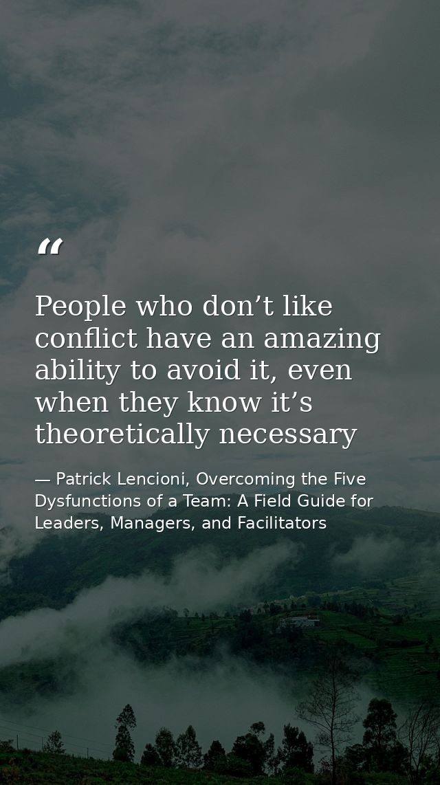 People who don’t like conflict have an amazing ability to avoid it, even when they know it’s theoretically necessary — Patrick Lencioni, Overcoming the Five Dysfunctions of a Team: A Field Guide for Leaders, Managers, and Facilitators