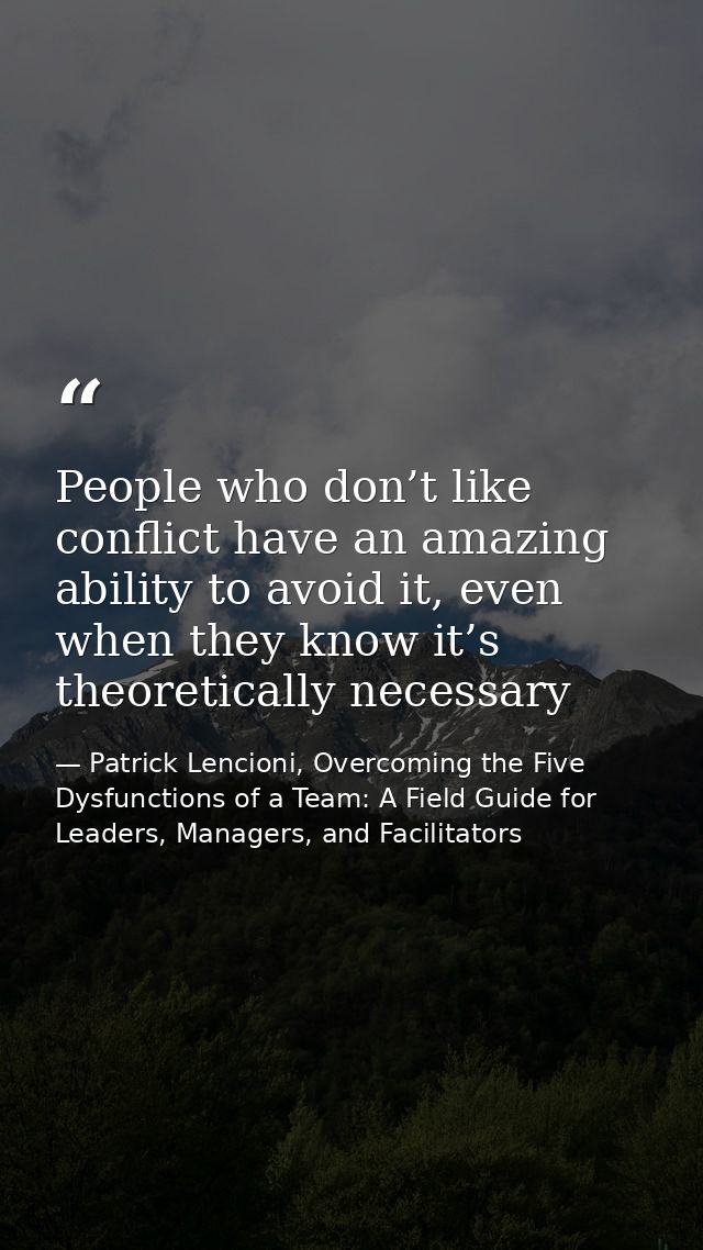 People who don’t like conflict have an amazing ability to avoid it, even when they know it’s theoretically necessary — Patrick Lencioni, Overcoming the Five Dysfunctions of a Team: A Field Guide for Leaders, Managers, and Facilitators