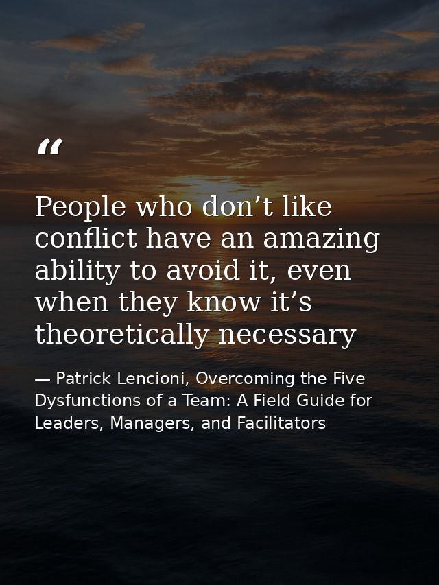 People who don’t like conflict have an amazing ability to avoid it, even when they know it’s theoretically necessary — Patrick Lencioni, Overcoming the Five Dysfunctions of a Team: A Field Guide for Leaders, Managers, and Facilitators