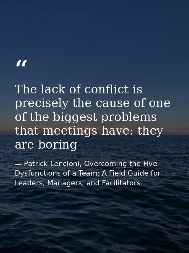 The lack of conflict is precisely the cause of one of the biggest problems that meetings have: they are boring — Patrick Lencioni, Overcoming the Five Dysfunctions of a Team: A Field Guide for Leaders, Managers, and Facilitators