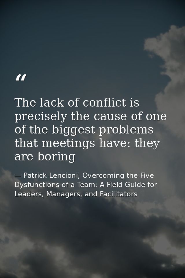 The lack of conflict is precisely the cause of one of the biggest problems that meetings have: they are boring — Patrick Lencioni, Overcoming the Five Dysfunctions of a Team: A Field Guide for Leaders, Managers, and Facilitators