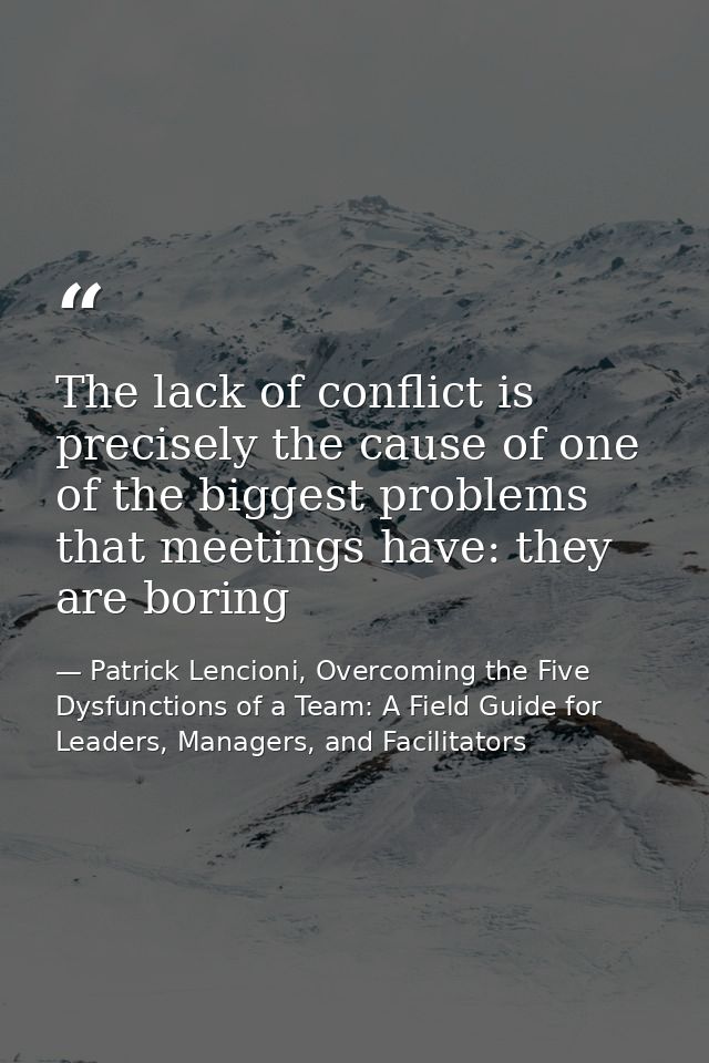 The lack of conflict is precisely the cause of one of the biggest problems that meetings have: they are boring — Patrick Lencioni, Overcoming the Five Dysfunctions of a Team: A Field Guide for Leaders, Managers, and Facilitators