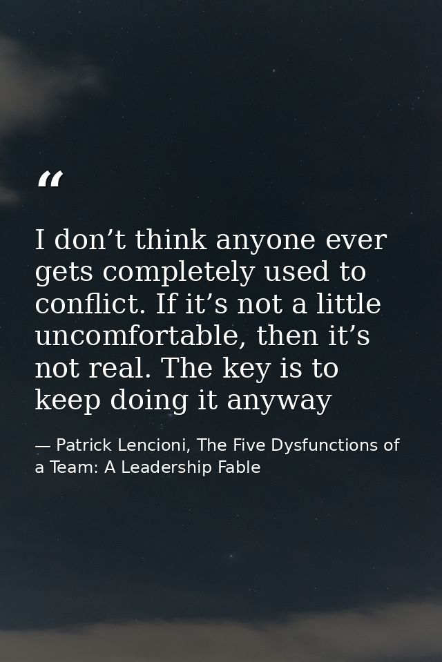 I don’t think anyone ever gets completely used to conflict. If it’s not a little uncomfortable, then it’s not real. The  — Patrick Lencioni, The Five Dysfunctions of a Team: A Leadership Fable