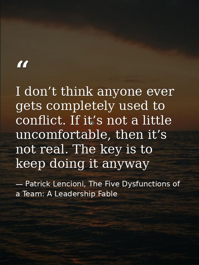 I don’t think anyone ever gets completely used to conflict. If it’s not a little uncomfortable, then it’s not real. The  — Patrick Lencioni, The Five Dysfunctions of a Team: A Leadership Fable