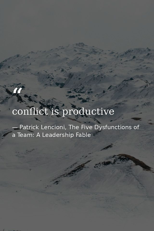 conflict is productive — Patrick Lencioni, The Five Dysfunctions of a Team: A Leadership Fable