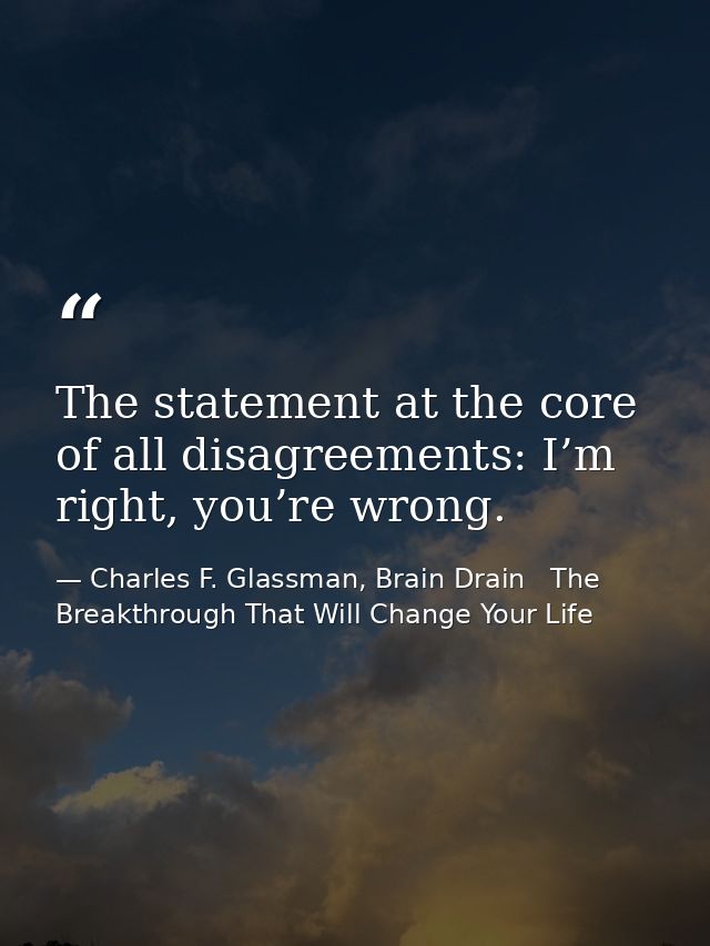 The statement at the core of all disagreements: I’m right, you’re wrong. — Charles F. Glassman, Brain Drain   The Breakthrough That Will Change Your Life