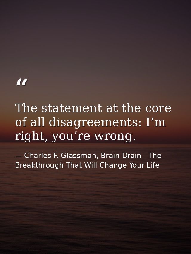 The statement at the core of all disagreements: I’m right, you’re wrong. — Charles F. Glassman, Brain Drain   The Breakthrough That Will Change Your Life