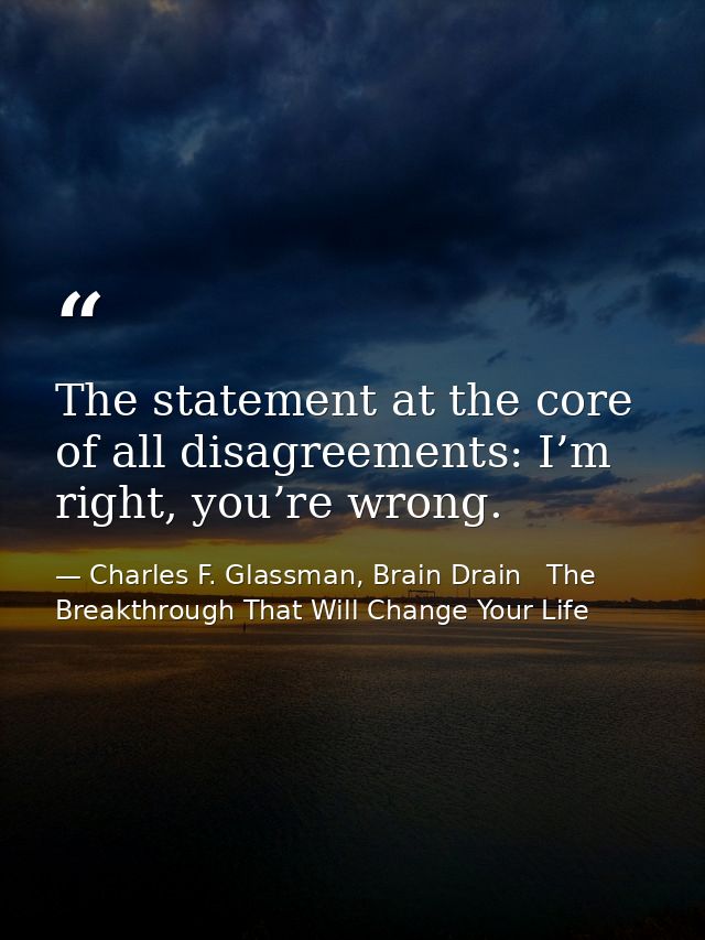 The statement at the core of all disagreements: I’m right, you’re wrong. — Charles F. Glassman, Brain Drain   The Breakthrough That Will Change Your Life