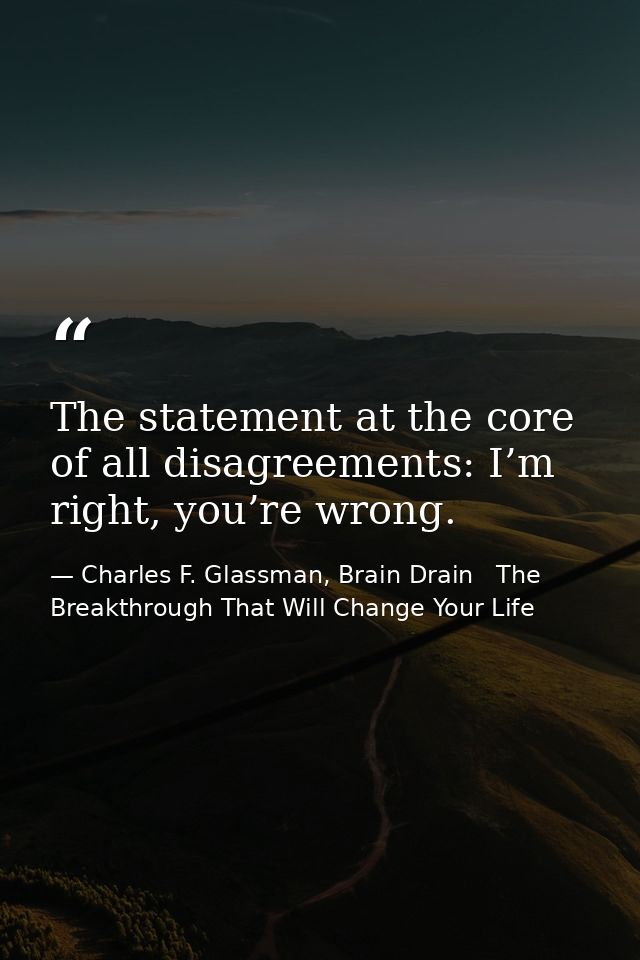 The statement at the core of all disagreements: I’m right, you’re wrong. — Charles F. Glassman, Brain Drain   The Breakthrough That Will Change Your Life