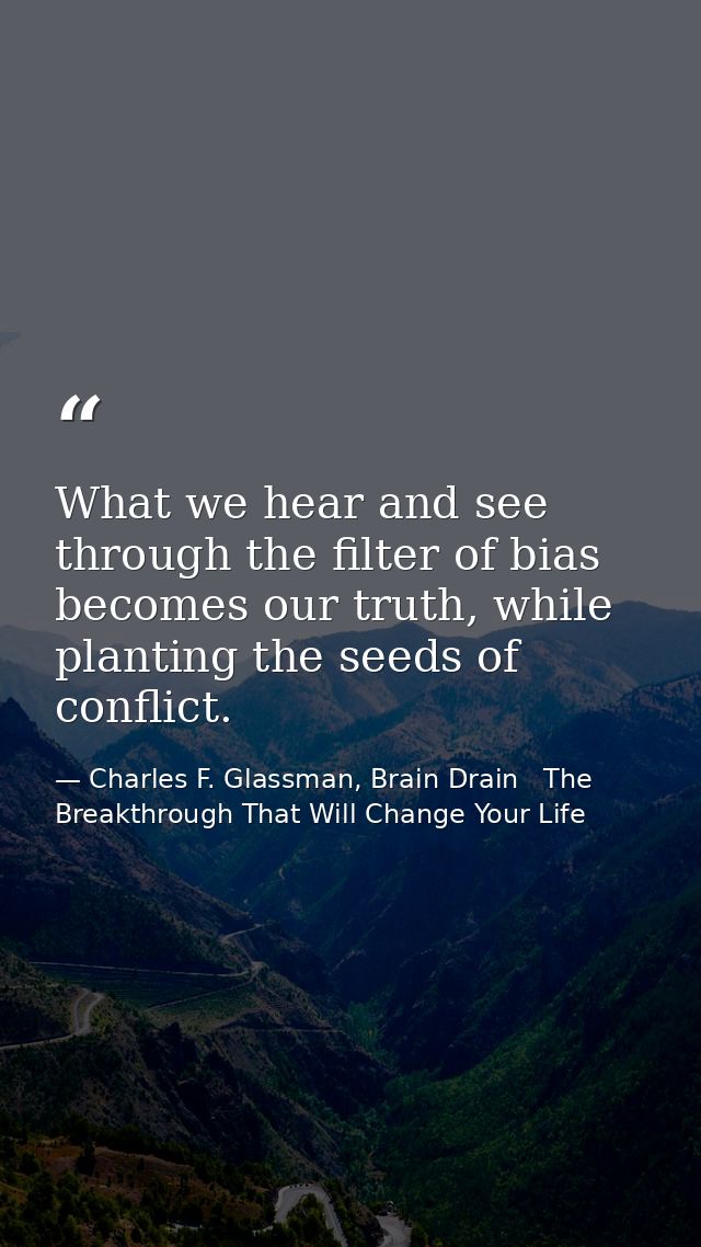 What we hear and see through the filter of bias becomes our truth, while planting the seeds of conflict. — Charles F. Glassman, Brain Drain   The Breakthrough That Will Change Your Life