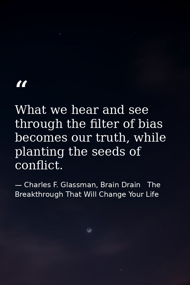 What we hear and see through the filter of bias becomes our truth, while planting the seeds of conflict. — Charles F. Glassman, Brain Drain   The Breakthrough That Will Change Your Life