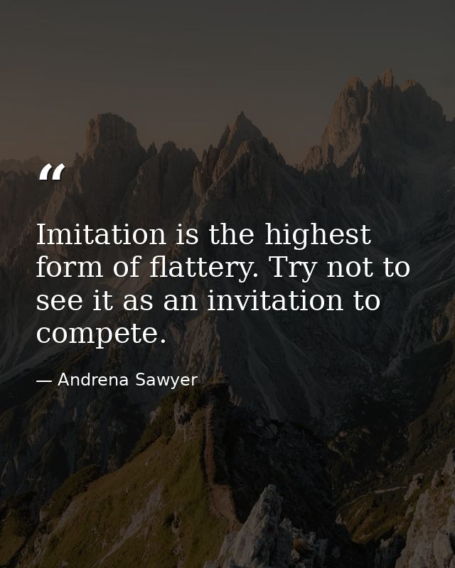 Imitation is the highest form of flattery. Try not to see it as an invitation to compete. — Andrena Sawyer