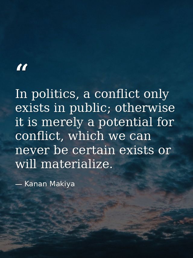In politics, a conflict only exists in public; otherwise it is merely a potential for conflict, which we can never be ce — Kanan Makiya