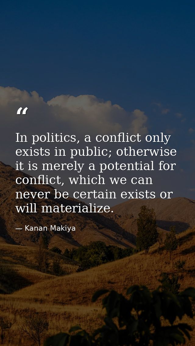 In politics, a conflict only exists in public; otherwise it is merely a potential for conflict, which we can never be ce — Kanan Makiya