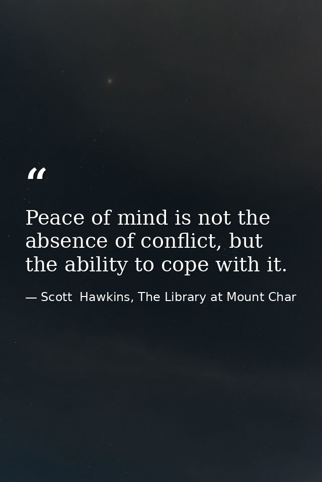 Peace of mind is not the absence of conflict, but the ability to cope with it. — Scott  Hawkins, The Library at Mount Char