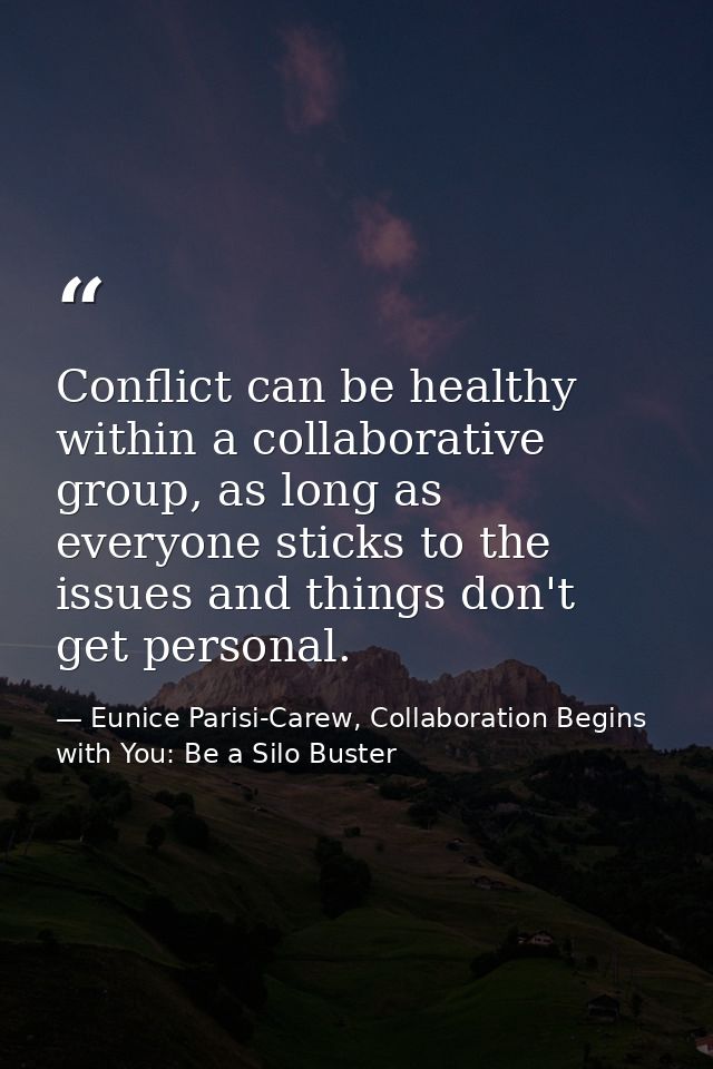 Conflict can be healthy within a collaborative group, as long as everyone sticks to the issues and things don't get pers — Eunice Parisi-Carew, Collaboration Begins with You: Be a Silo Buster