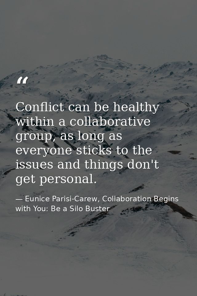 Conflict can be healthy within a collaborative group, as long as everyone sticks to the issues and things don't get pers — Eunice Parisi-Carew, Collaboration Begins with You: Be a Silo Buster