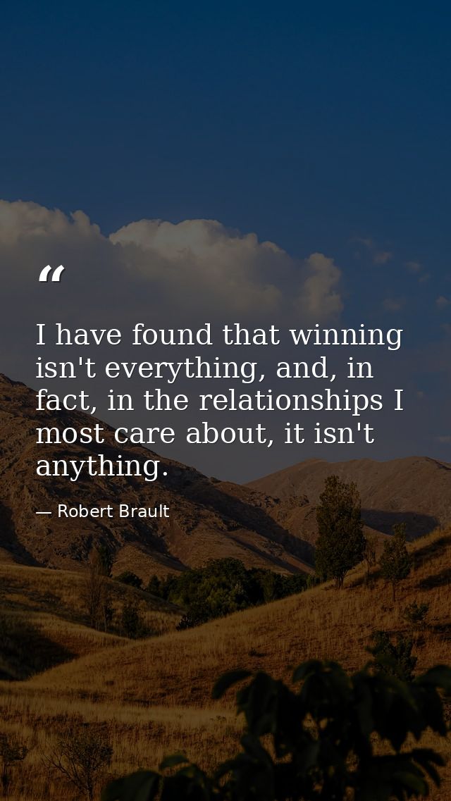 I have found that winning isn't everything, and, in fact, in the relationships I most care about, it isn't anything. — Robert Brault