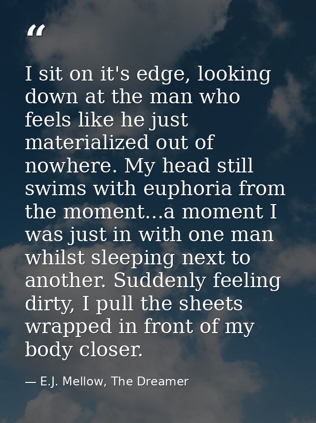 I sit on it's edge, looking down at the man who feels like he just materialized out of nowhere. My head still swims with — E.J. Mellow, The Dreamer