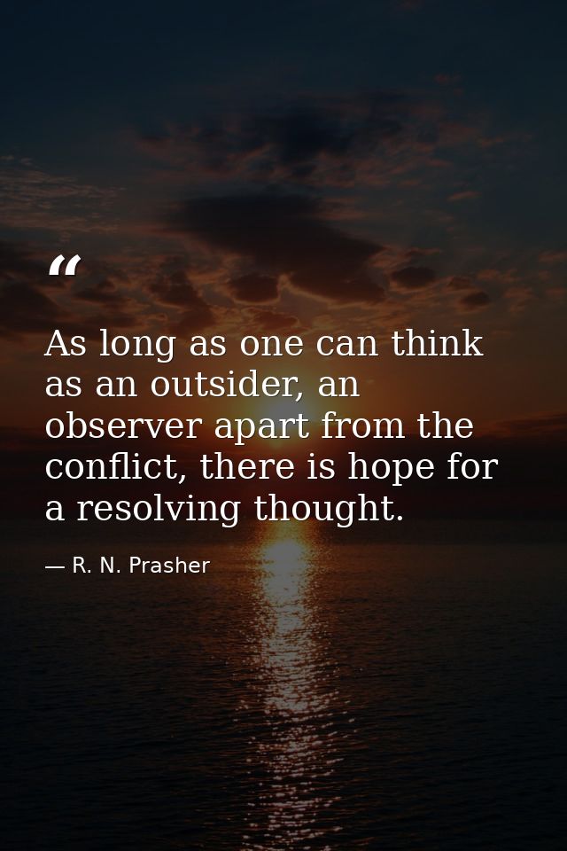 As long as one can think as an outsider, an observer apart from the conflict, there is hope for a resolving thought. — R. N. Prasher