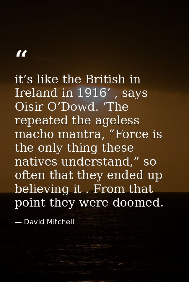 it’s like the British in Ireland in 1916’ , says Oisir O’Dowd. ‘The repeated the ageless macho mantra, “Force is the onl — David Mitchell