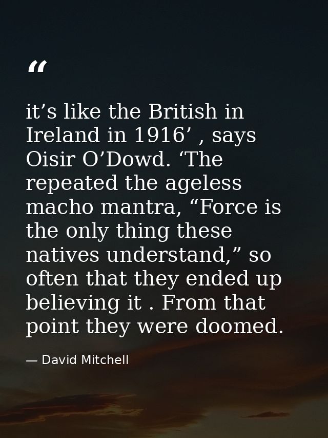 it’s like the British in Ireland in 1916’ , says Oisir O’Dowd. ‘The repeated the ageless macho mantra, “Force is the onl — David Mitchell