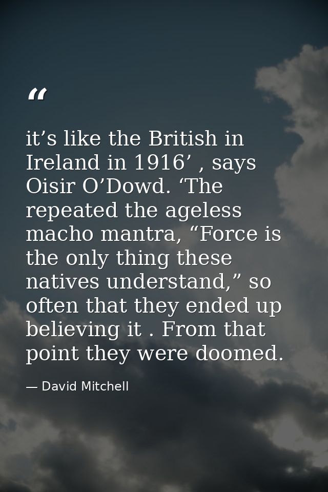it’s like the British in Ireland in 1916’ , says Oisir O’Dowd. ‘The repeated the ageless macho mantra, “Force is the onl — David Mitchell