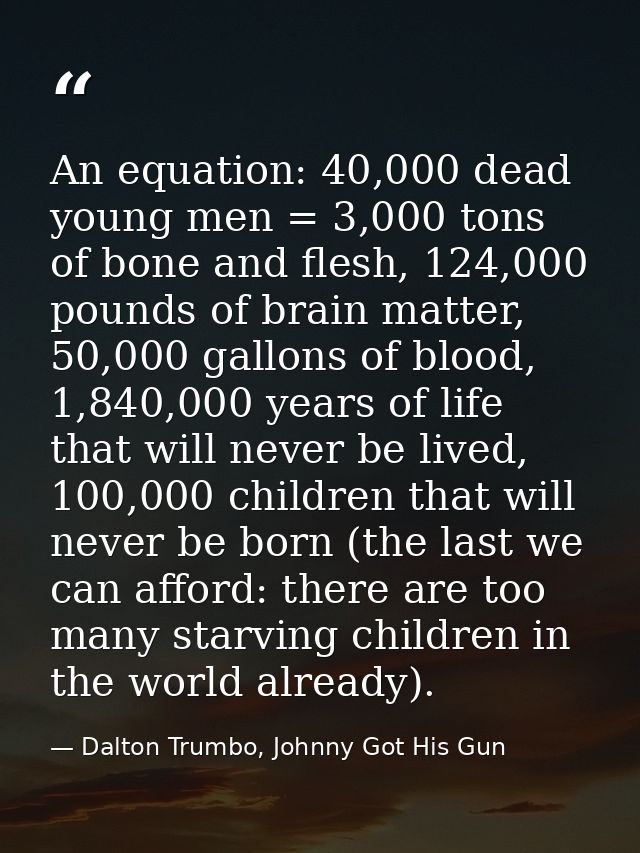 An equation: 40,000 dead young men = 3,000 tons of bone and flesh, 124,000 pounds of brain matter, 50,000 gallons of blo — Dalton Trumbo, Johnny Got His Gun
