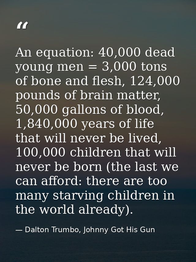 An equation: 40,000 dead young men = 3,000 tons of bone and flesh, 124,000 pounds of brain matter, 50,000 gallons of blo — Dalton Trumbo, Johnny Got His Gun