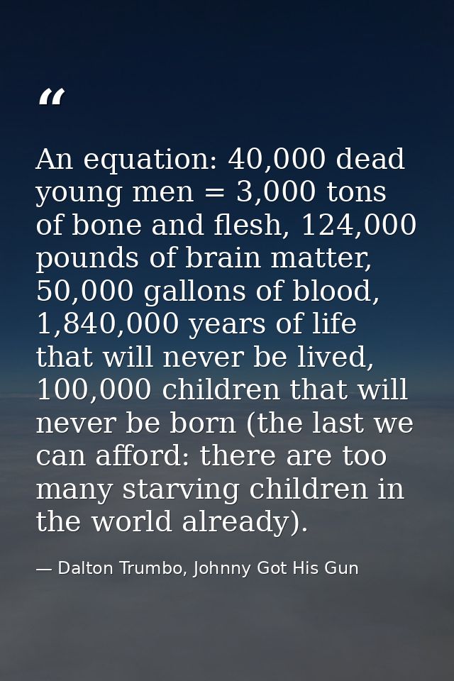 An equation: 40,000 dead young men = 3,000 tons of bone and flesh, 124,000 pounds of brain matter, 50,000 gallons of blo — Dalton Trumbo, Johnny Got His Gun