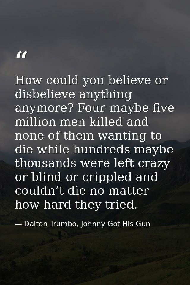 How could you believe or disbelieve anything anymore? Four maybe five million men killed and none of them wanting to die — Dalton Trumbo, Johnny Got His Gun