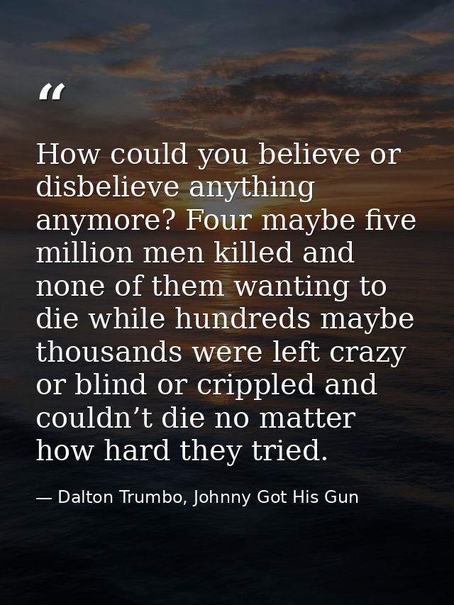 How could you believe or disbelieve anything anymore? Four maybe five million men killed and none of them wanting to die — Dalton Trumbo, Johnny Got His Gun