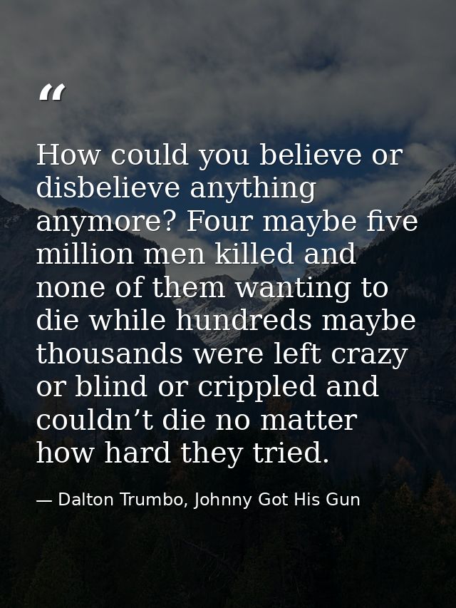 How could you believe or disbelieve anything anymore? Four maybe five million men killed and none of them wanting to die — Dalton Trumbo, Johnny Got His Gun