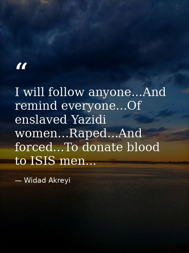 I will follow anyone...And remind everyone...Of enslaved Yazidi women...Raped...And forced...To donate blood to ISIS men — Widad Akreyi