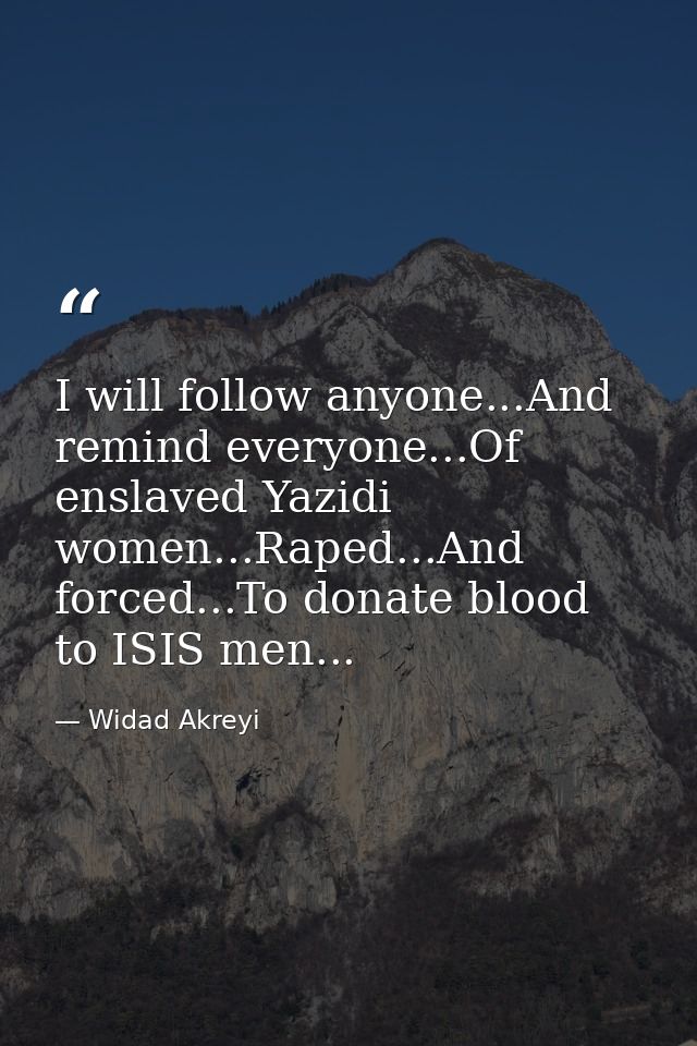 I will follow anyone...And remind everyone...Of enslaved Yazidi women...Raped...And forced...To donate blood to ISIS men — Widad Akreyi